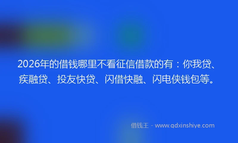 2026年的借钱哪里不看征信借款的有:你我贷、疾融贷、投友快贷、闪借快融、闪电侠钱包等。