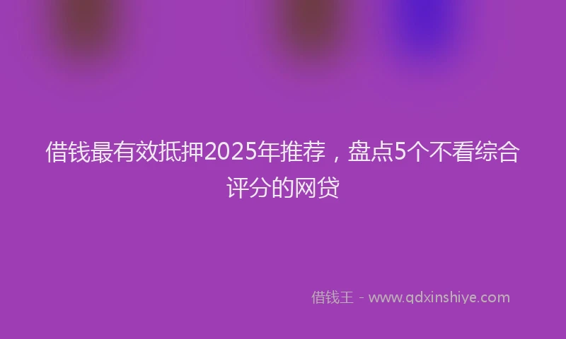 借钱最有效抵押2025年推荐，盘点5个不看综合评分的网贷
