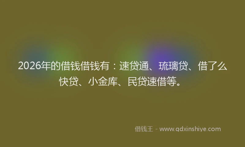 2026年的借钱借钱有：速贷通、琉璃贷、借了么快贷、小金库、民贷速借等。