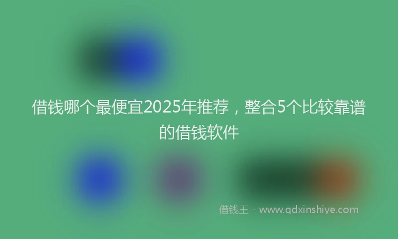 借钱哪个最便宜2025年推荐,整合5个比较靠谱的借钱软件