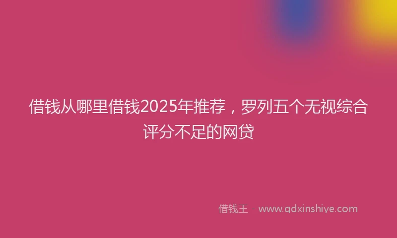借钱从哪里借钱2025年推荐，罗列五个无视综合评分不足的网贷