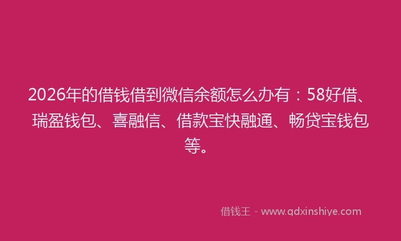 2026年的借钱借到微信余额怎么办有：58好借、瑞盈钱包、喜融信、借款宝快融通、畅贷宝钱包等。