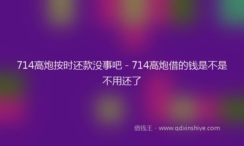 714高炮按时还款没事吧 - 714高炮借的钱是不是不用还了