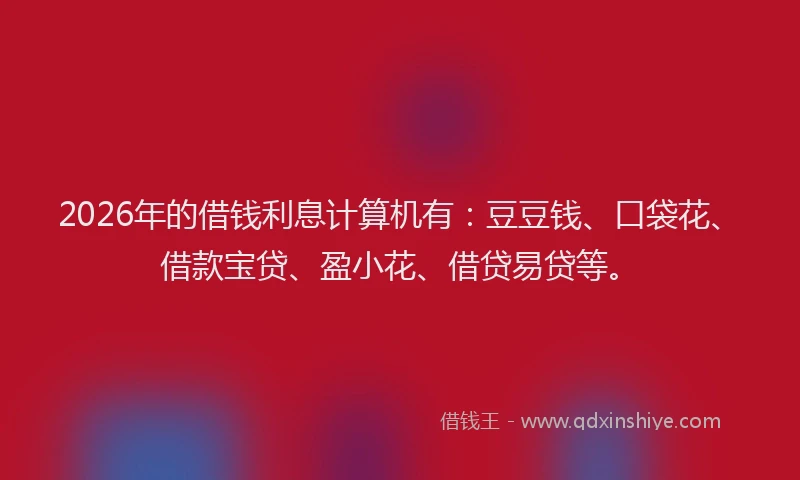2026年的借钱利息计算机有：豆豆钱、口袋花、借款宝贷、盈小花、借贷易贷等。