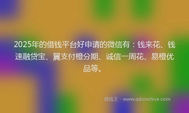 2025年的借钱平台好申请的微信有:钱来花、钱速融贷宝、翼支付橙分期、诚信一周花、易橙优品等。