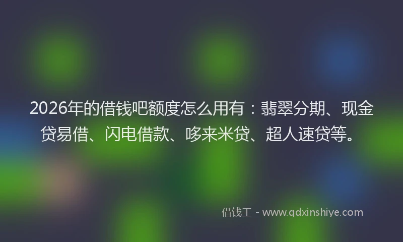 2026年的借钱吧额度怎么用有：翡翠分期、现金贷易借、闪电借款、哆来米贷、超人速贷等。