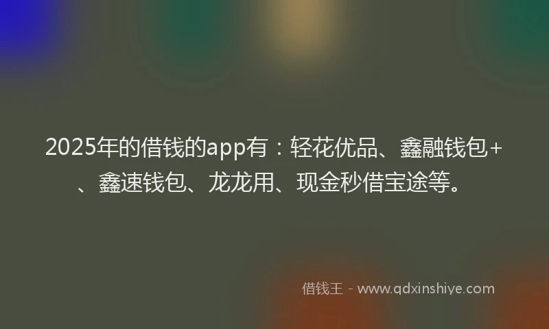 2025年的借钱的app有：轻花优品、鑫融钱包+、鑫速钱包、龙龙用、现金秒借宝途等。