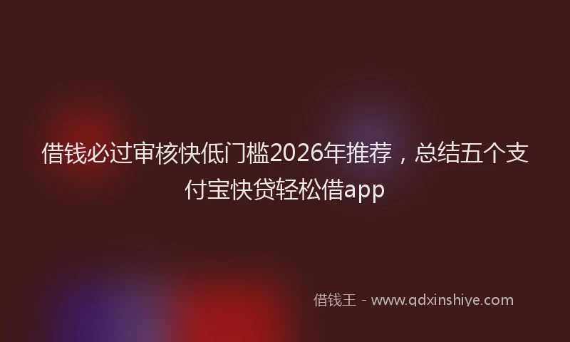 借钱必过审核快低门槛2026年推荐，总结五个支付宝快贷轻松借app