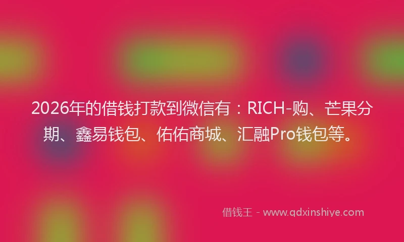 2026年的借钱打款到微信有:RICH-购、芒果分期、鑫易钱包、佑佑商城、汇融Pro钱包等。