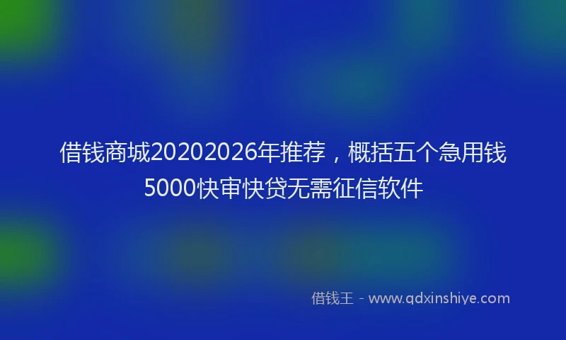 借钱商城20202026年推荐，概括五个急用钱5000快审快贷无需征信软件