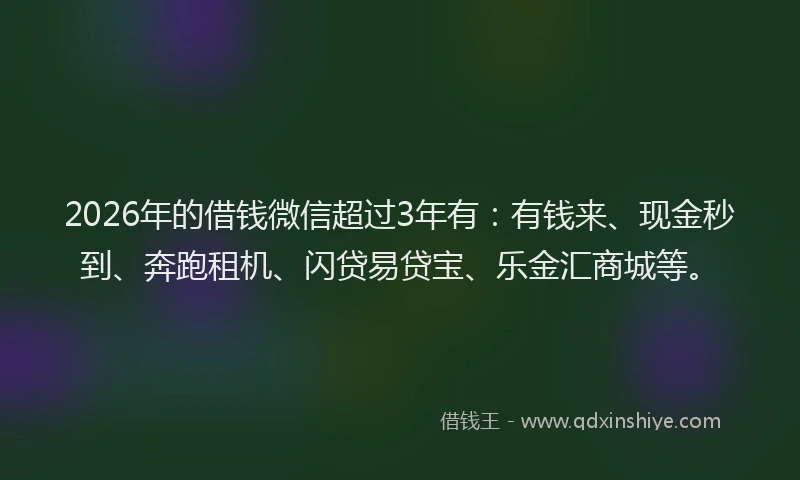 2026年的借钱微信超过3年有:有钱来、现金秒到、奔跑租机、闪贷易贷宝、乐金汇商城等。