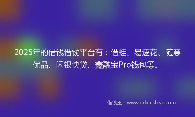 2025年的借钱借钱平台有：借蛙、易速花、随意优品、闪银快贷、鑫融宝Pro钱包等。