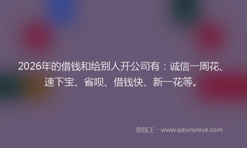 2026年的借钱和给别人开公司有:诚信一周花、速下宝、省呗、借钱快、新一花等。