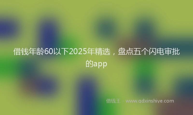 借钱年龄60以下2025年精选，盘点五个闪电审批的app