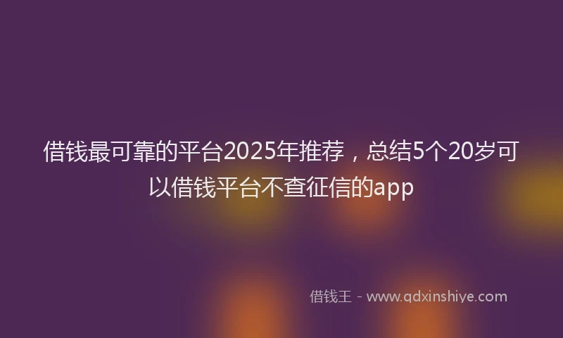 借钱最可靠的平台2025年推荐，总结5个20岁可以借钱平台不查征信的app