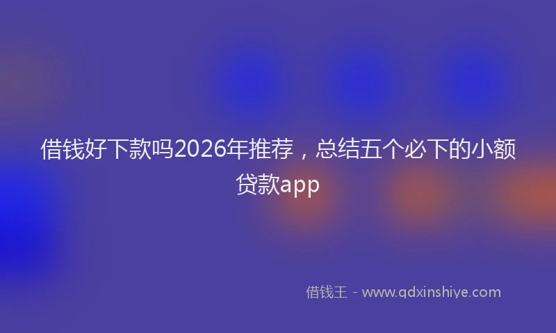 借钱好下款吗2026年推荐，总结五个必下的小额贷款app