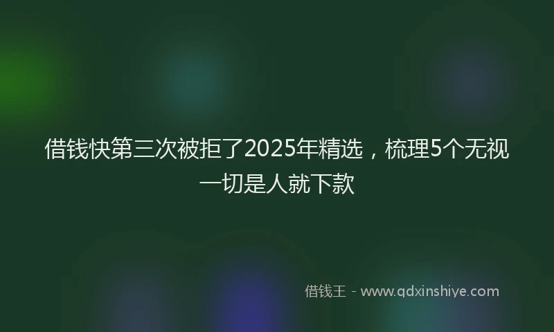 借钱快第三次被拒了2025年精选，梳理5个无视一切是人就下款