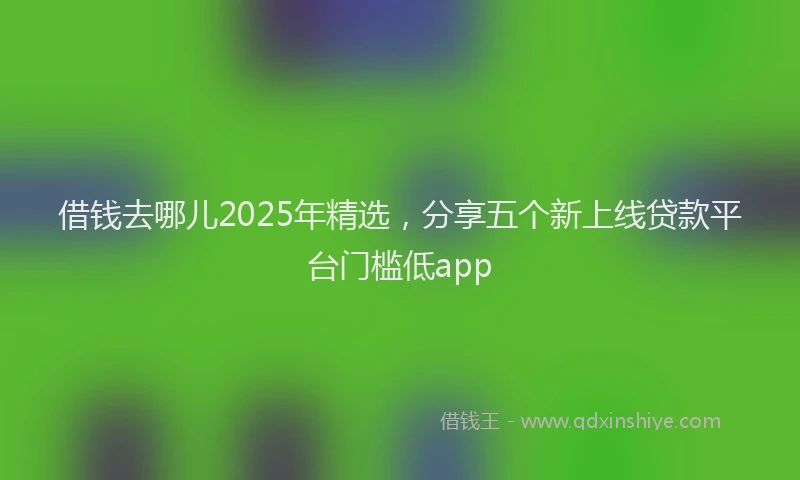 借钱去哪儿2025年精选，分享五个新上线贷款平台门槛低app