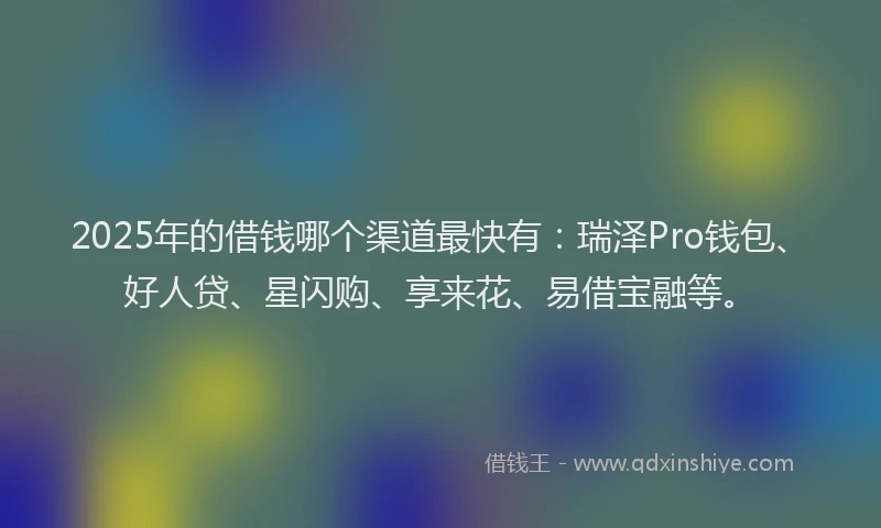2025年的借钱哪个渠道最快有：瑞泽Pro钱包、好人贷、星闪购、享来花、易借宝融等。