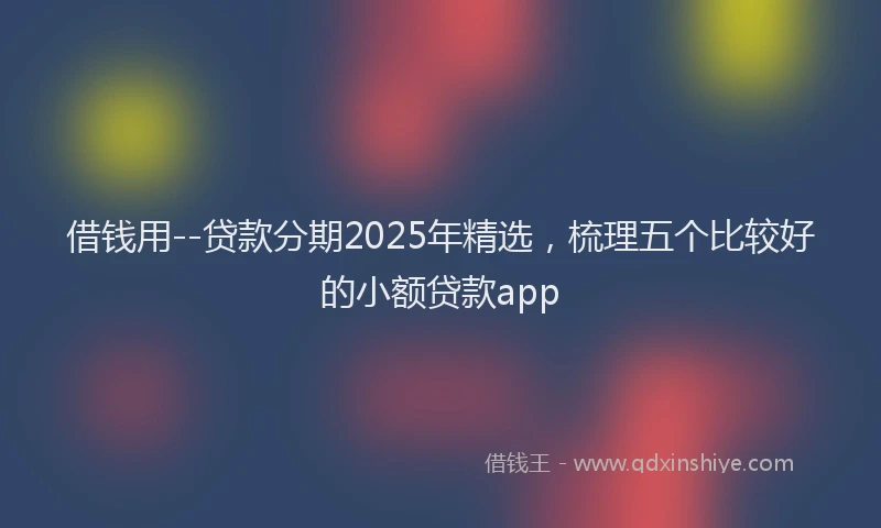 借钱用--贷款分期2025年精选，梳理五个比较好的小额贷款app
