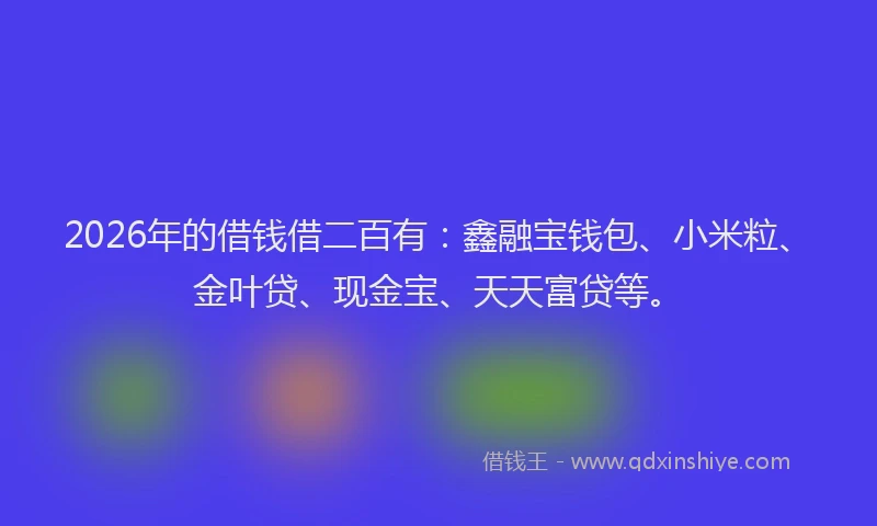2026年的借钱借二百有:鑫融宝钱包、小米粒、金叶贷、现金宝、天天富贷等。