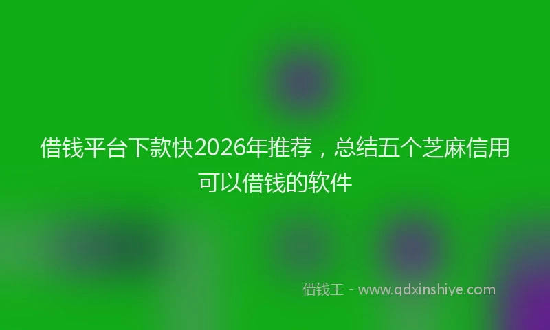 借钱平台下款快2026年推荐，总结五个芝麻信用可以借钱的软件