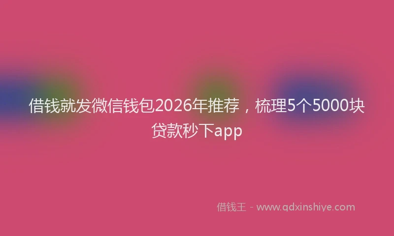 借钱就发微信钱包2026年推荐，梳理5个5000块贷款秒下app