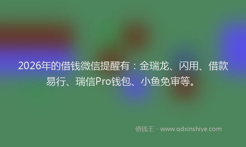 2026年的借钱微信提醒有：金瑞龙、闪用、借款易行、瑞信Pro钱包、小鱼免审等。