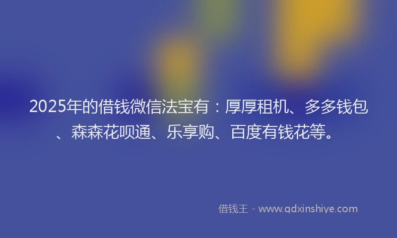 2025年的借钱微信法宝有：厚厚租机、多多钱包、森森花呗通、乐享购、百度有钱花等。