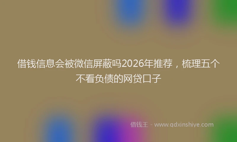 借钱信息会被微信屏蔽吗2026年推荐，梳理五个不看负债的网贷口子