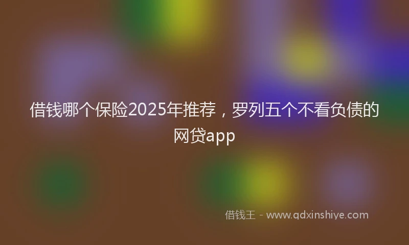 借钱哪个保险2025年推荐,罗列五个不看负债的网贷app
