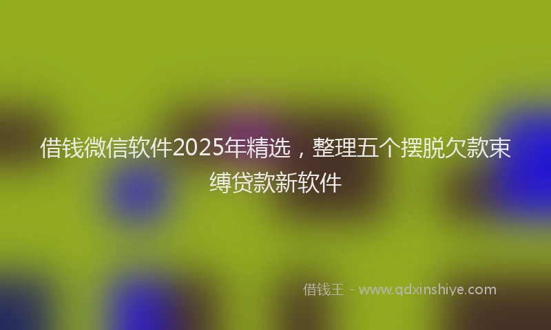借钱微信软件2025年精选，整理五个摆脱欠款束缚贷款新软件