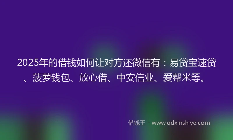 2025年的借钱如何让对方还微信有:易贷宝速贷、菠萝钱包、放心借、中安信业、爱帮米等。