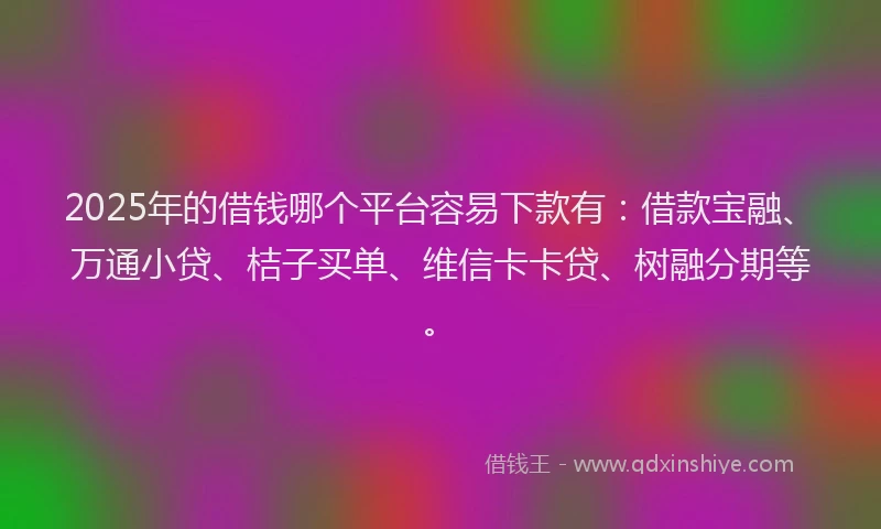 2025年的借钱哪个平台容易下款有：借款宝融、万通小贷、桔子买单、维信卡卡贷、树融分期等。
