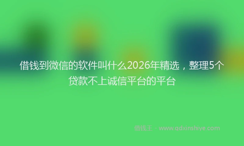 借钱到微信的软件叫什么2026年精选，整理5个贷款不上诚信平台的平台