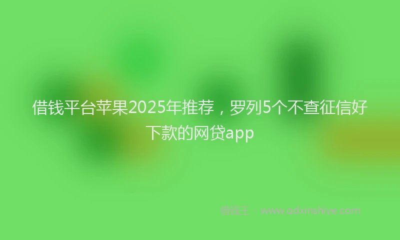 借钱平台苹果2025年推荐，罗列5个不查征信好下款的网贷app