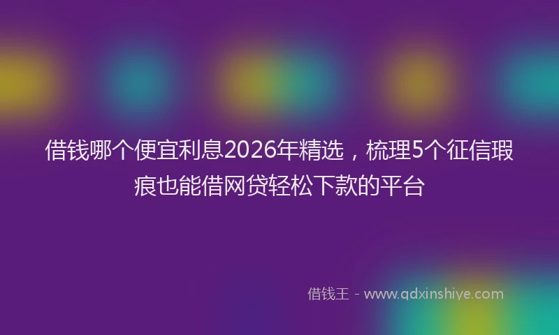 借钱哪个便宜利息2026年精选，梳理5个征信瑕疵也能借网贷轻松下款的平台
