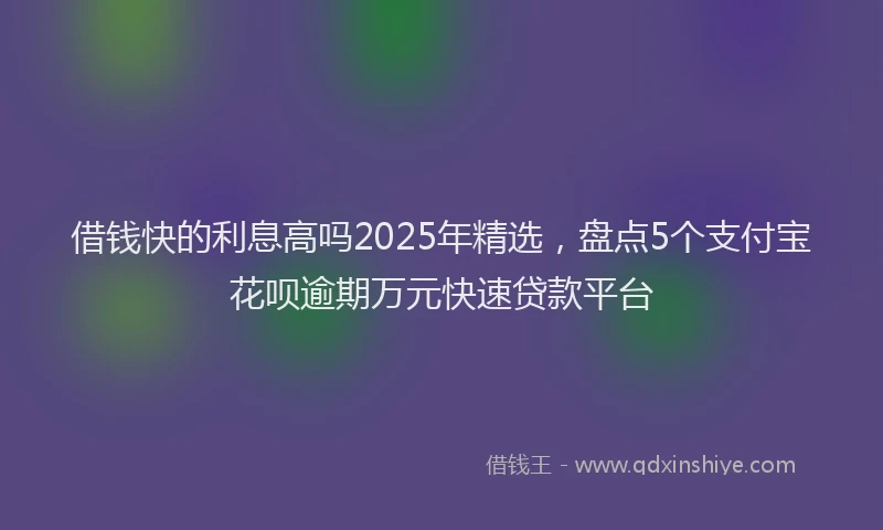 借钱快的利息高吗2025年精选，盘点5个支付宝花呗逾期万元快速贷款平台