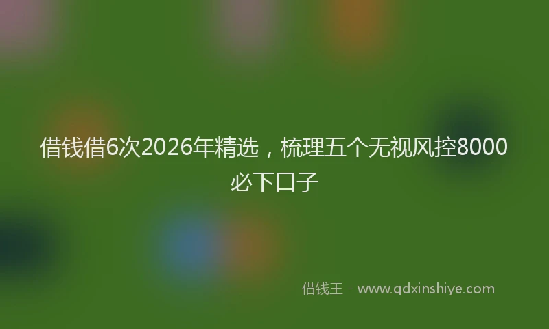 借钱借6次2026年精选,梳理五个无视风控8000必下口子