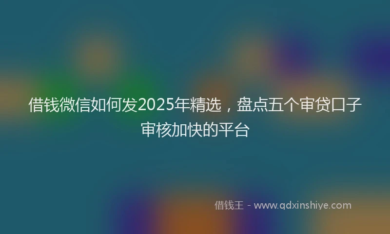 借钱微信如何发2025年精选，盘点五个审贷口子审核加快的平台