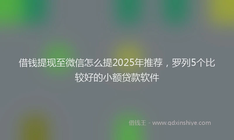 借钱提现至微信怎么提2025年推荐,罗列5个比较好的小额贷款软件