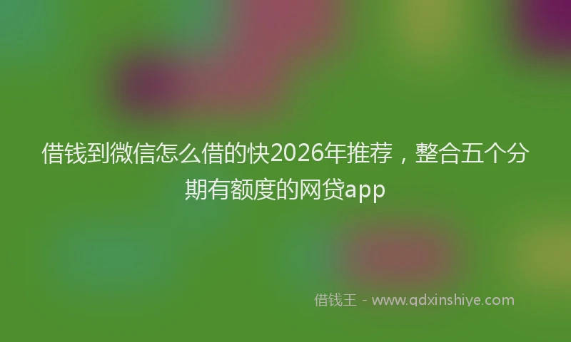 借钱到微信怎么借的快2026年推荐，整合五个分期有额度的网贷app