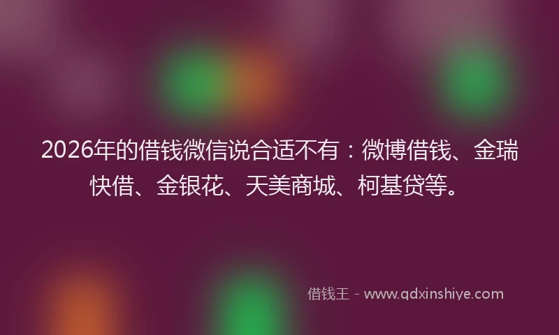 2026年的借钱微信说合适不有:微博借钱、金瑞快借、金银花、天美商城、柯基贷等。