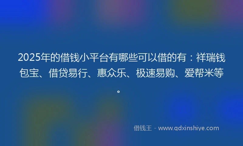 2025年的借钱小平台有哪些可以借的有:祥瑞钱包宝、借贷易行、惠众乐、极速易购、爱帮米等。