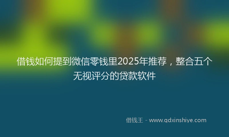 借钱如何提到微信零钱里2025年推荐，整合五个无视评分的贷款软件