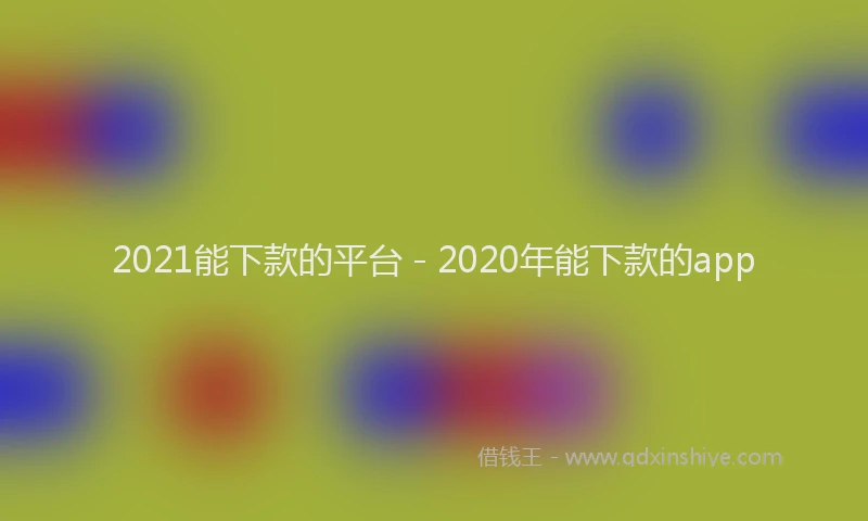 2021能下款的平台 - 2020年能下款的app