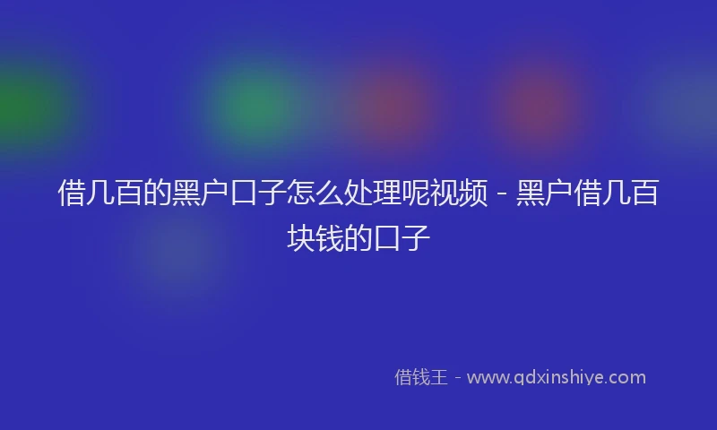 借几百的黑户口子怎么处理呢视频 - 黑户借几百块钱的口子