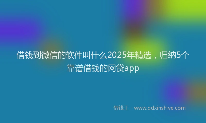借钱到微信的软件叫什么2025年精选，归纳5个靠谱借钱的网贷app