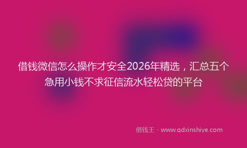 借钱微信怎么操作才安全2026年精选，汇总五个急用小钱不求征信流水轻松贷的平台