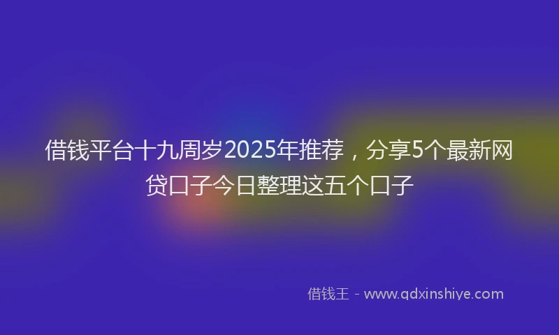 借钱平台十九周岁2025年推荐,分享5个最新网贷口子今日整理这五个口子